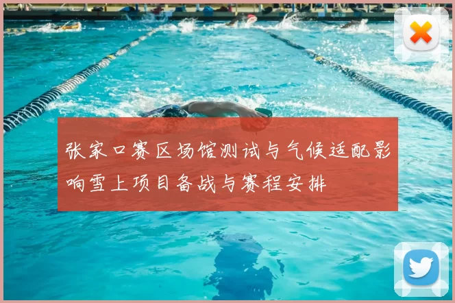 张家口赛区场馆测试与气候适配影响雪上项目备战与赛程安排