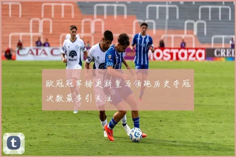 欧冠冠军榜更新皇马领跑历史夺冠次数最多引关注