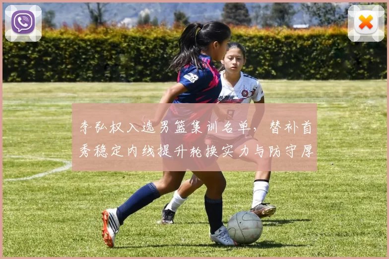 李弘权入选男篮集训名单,替补首秀稳定内线提升轮换实力与防守厚度