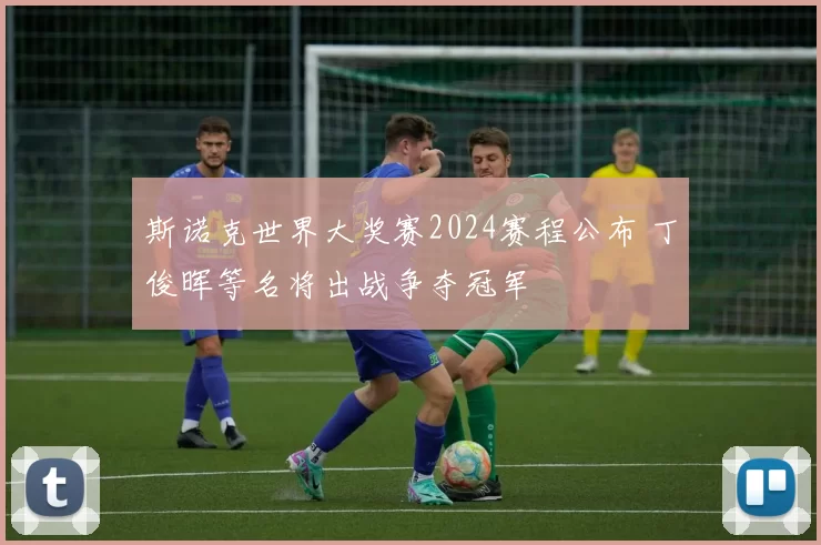 斯诺克世界大奖赛2024赛程公布 丁俊晖等名将出战争夺冠军