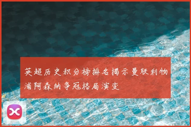 英超历史积分榜排名揭示曼联利物浦阿森纳争冠格局演变