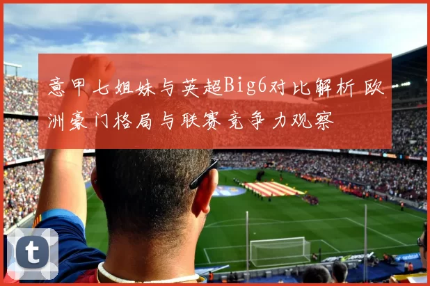 意甲七姐妹与英超Big6对比解析 欧洲豪门格局与联赛竞争力观察