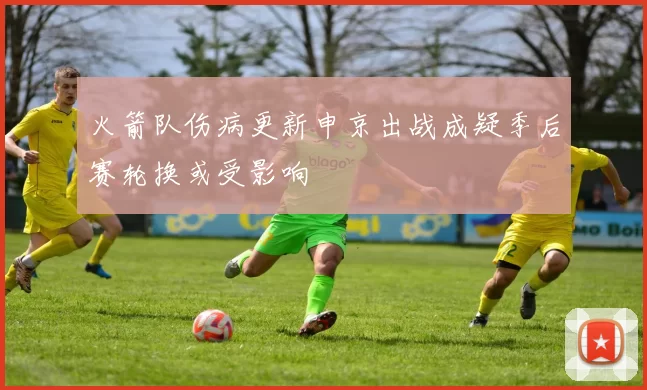 火箭队伤病更新申京出战成疑季后赛轮换或受影响