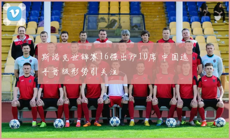 斯诺克世锦赛16强出炉10席 中国选手晋级形势引关注