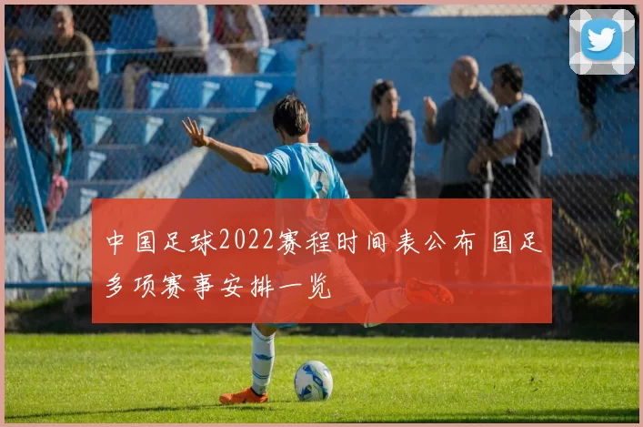 中国足球2022赛程时间表公布 国足多项赛事安排一览
