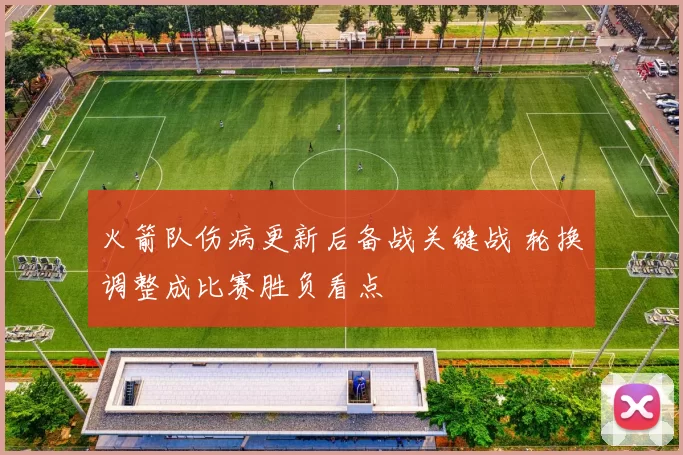 火箭队伤病更新后备战关键战 轮换调整成比赛胜负看点