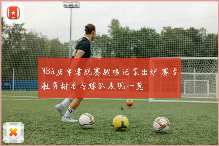 NBA历年常规赛战绩记录出炉 赛季胜负排名与球队表现一览