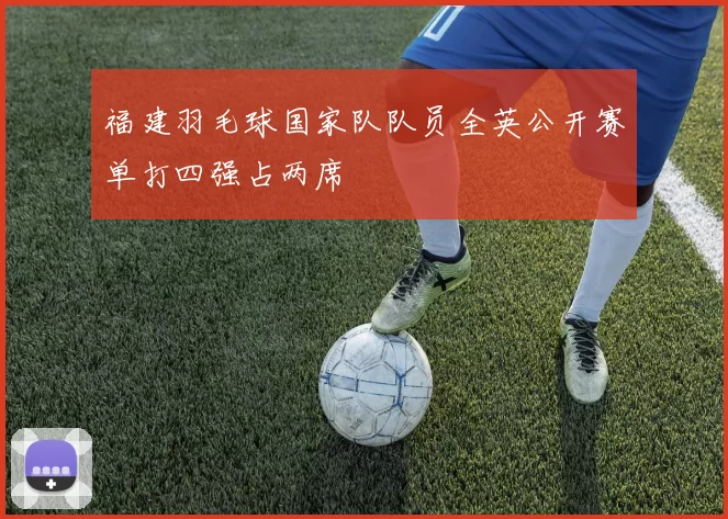 福建羽毛球国家队队员全英公开赛单打四强占两席