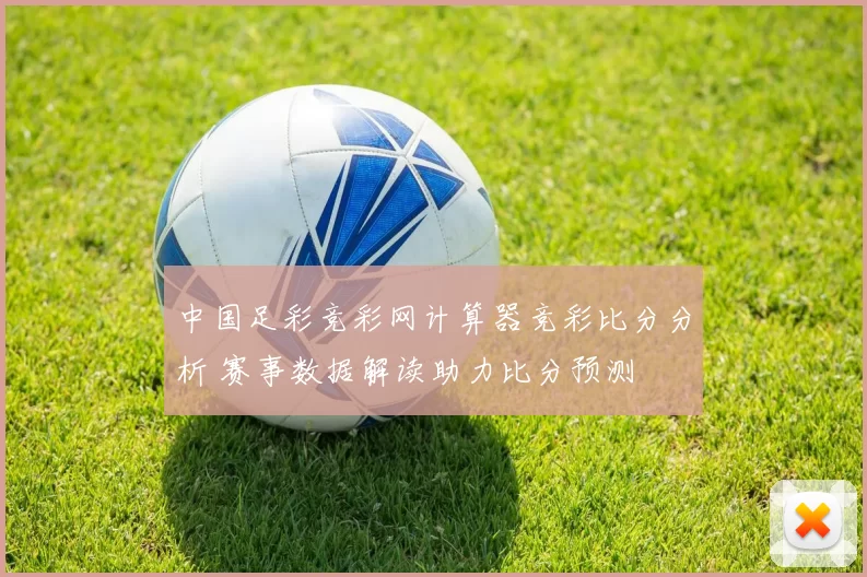中国足彩竞彩网计算器竞彩比分分析 赛事数据解读助力比分预测