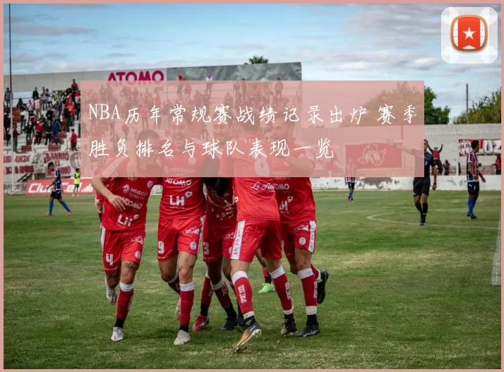 NBA历年常规赛战绩记录出炉 赛季胜负排名与球队表现一览