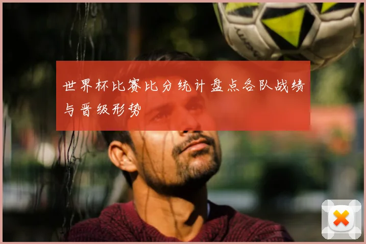 世界杯比赛比分统计盘点各队战绩与晋级形势