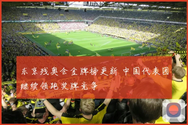 东京残奥会金牌榜更新 中国代表团继续领跑奖牌竞争