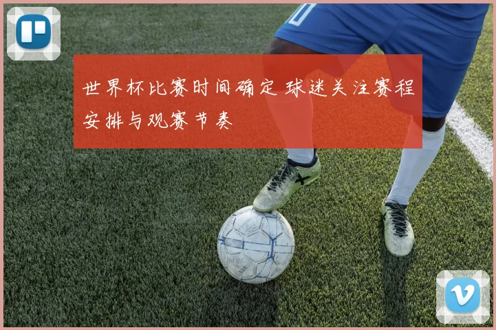 世界杯比赛时间确定 球迷关注赛程安排与观赛节奏