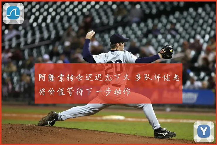 阿隆索转会迟迟无下文 多队评估老将价值等待下一步动作