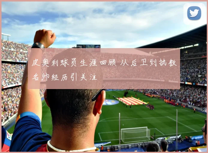 皮奥利球员生涯回顾 从后卫到执教名帅经历引关注