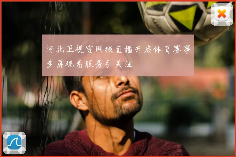 河北卫视官网线直播开启体育赛事多屏观看服务引关注