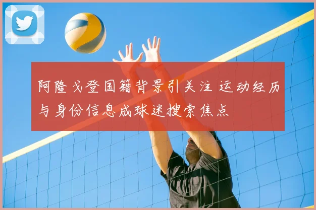 阿隆戈登国籍背景引关注 运动经历与身份信息成球迷搜索焦点