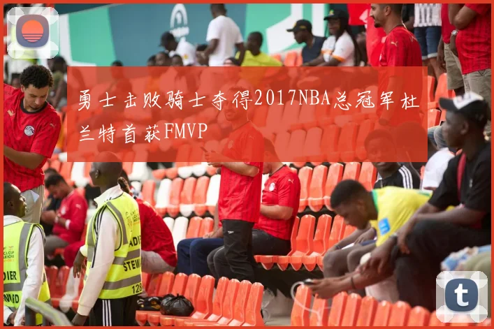 勇士击败骑士夺得2017NBA总冠军杜兰特首获FMVP