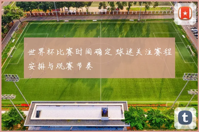 世界杯比赛时间确定 球迷关注赛程安排与观赛节奏