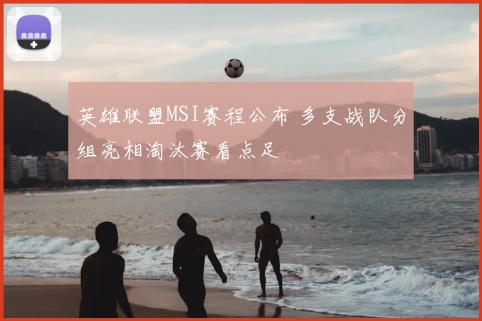英雄联盟MSI赛程公布 多支战队分组亮相淘汰赛看点足