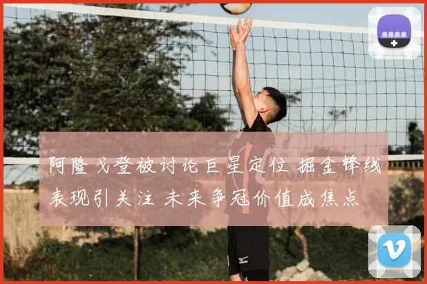 阿隆戈登被讨论巨星定位 掘金锋线表现引关注 未来争冠价值成焦点