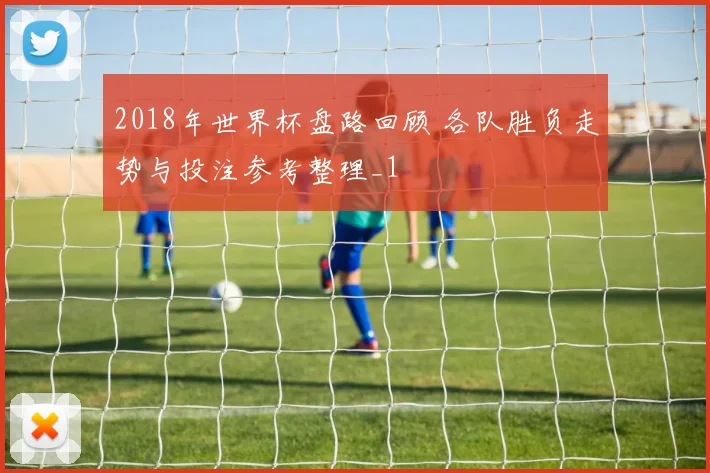 2018年世界杯盘路回顾 各队胜负走势与投注参考整理_1
